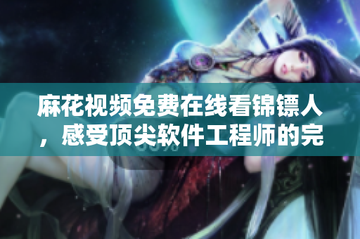 麻花視頻免費(fèi)在線看錦鏢人，感受頂尖軟件工程師的完美編程技藝