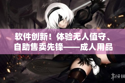 軟件創(chuàng)新！體驗(yàn)無人值守、自助售賣先鋒——成人用品24小時(shí)自助售貨店揭秘
