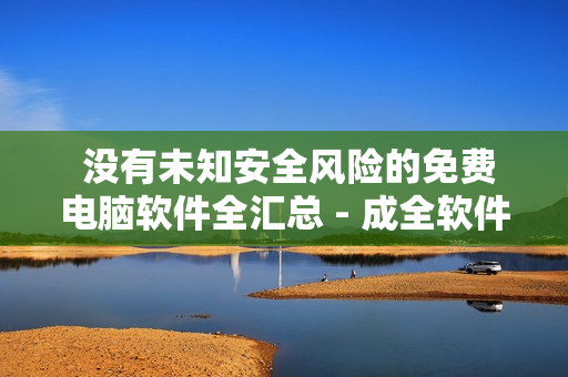  沒有未知安全風(fēng)險的免費電腦軟件全匯總 - 成全軟件大全