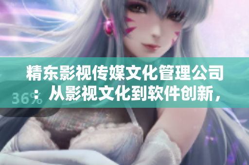 精東影視傳媒文化管理公司：從影視文化到軟件創(chuàng)新，引領(lǐng)行業(yè)風(fēng)向！