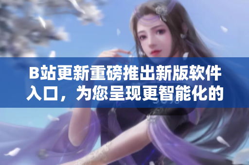 B站更新重磅推出新版軟件入口，為您呈現(xiàn)更智能化的軟件世界