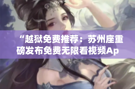 “越獄免費(fèi)推薦：蘇州座重磅發(fā)布免費(fèi)無限看視頻App”