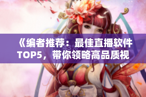 《編者推薦：最佳直播軟件TOP5，帶你領(lǐng)略高品質(zhì)視頻直播體驗》