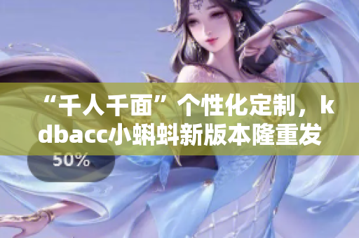 “千人千面”個性化定制，kdbacc小蝌蚪新版本隆重發(fā)布！