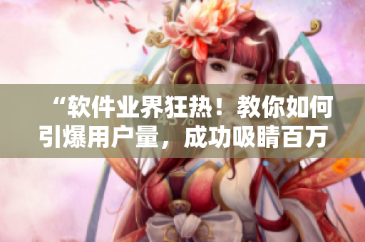 “軟件業(yè)界狂熱！教你如何引爆用戶(hù)量，成功吸睛百萬(wàn)人次！”
