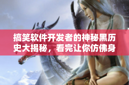 搞笑軟件開發(fā)者的神秘黑歷史大揭秘，看完讓你仿佛身臨其境！