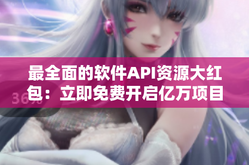 最全面的軟件API資源大紅包：立即免費(fèi)開啟億萬項(xiàng)目的技術(shù)支持！