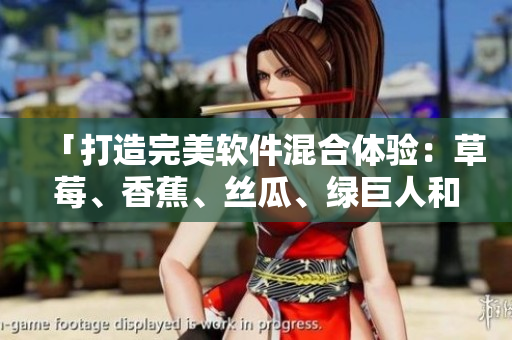 「打造完美軟件混合體驗(yàn)：草莓、香蕉、絲瓜、綠巨人和秋6的最佳組合方案」