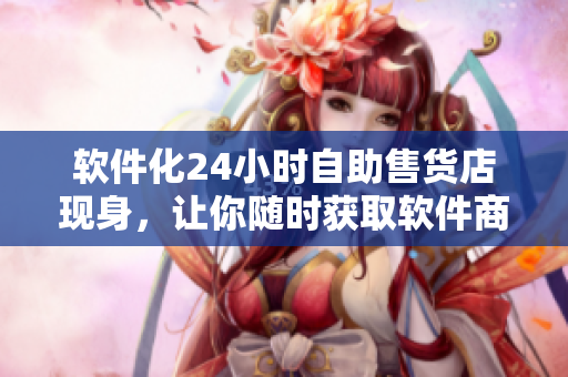 軟件化24小時(shí)自助售貨店現(xiàn)身，讓你隨時(shí)獲取軟件商品！