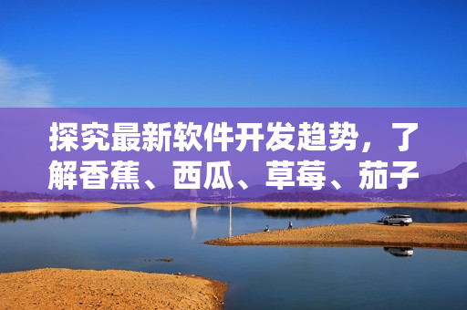 探究最新軟件開發(fā)趨勢(shì)，了解香蕉、西瓜、草莓、茄子視頻APP的技術(shù)特點(diǎn)