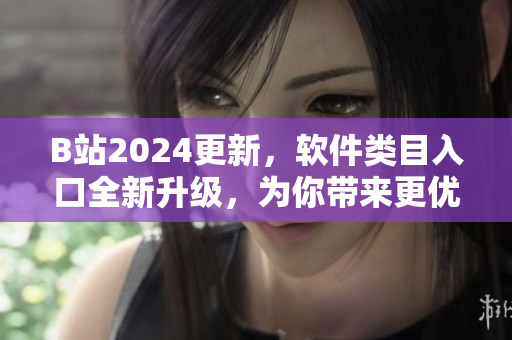 B站2024更新，軟件類目入口全新升級(jí)，為你帶來(lái)更優(yōu)質(zhì)的軟件內(nèi)容