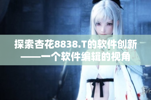 探索杏花8838.T的軟件創(chuàng)新——一個(gè)軟件編輯的視角