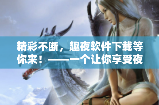 精彩不斷，趣夜軟件下載等你來！——一個讓你享受夜生活的應用