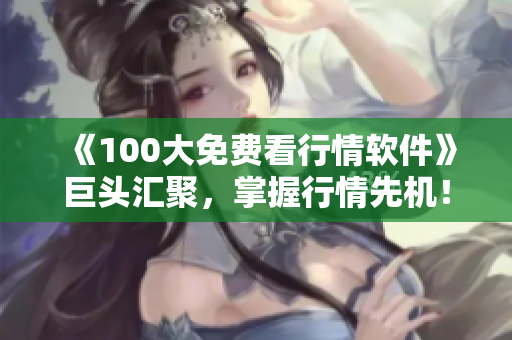 《100大免費看行情軟件》巨頭匯聚，掌握行情先機！--軟件下載指南