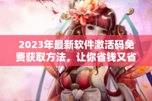 2023年最新軟件激活碼免費(fèi)獲取方法，讓你省錢又省心