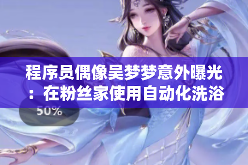 程序員偶像吳夢夢意外曝光:在粉絲家使用自動化洗浴系統(tǒng)! 程序員偶像吳夢夢意外曝光:在粉絲家使用自動化洗浴系統(tǒng)!