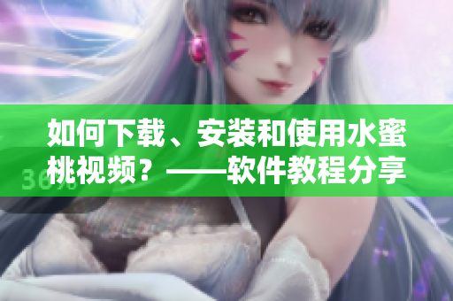 如何下載、安裝和使用水蜜桃視頻？——軟件教程分享