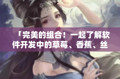 「完美的組合！一起了解軟件開發(fā)中的草莓、香蕉、絲瓜、綠巨人及秋」