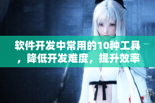 軟件開發(fā)中常用的10種工具,降低開發(fā)難度,提升效率 軟件開發(fā)中常用的10種工具,降低開發(fā)難度,提升效率