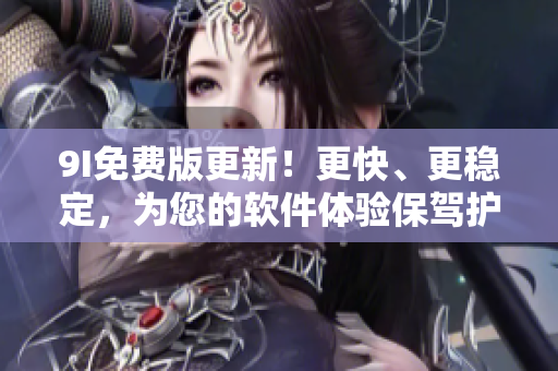 9I免費(fèi)版更新！更快、更穩(wěn)定，為您的軟件體驗(yàn)保駕護(hù)航！