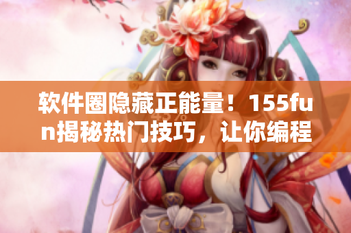 軟件圈隱藏正能量！155fun揭秘?zé)衢T技巧，讓你編程更輕松