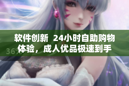 軟件創(chuàng)新  24小時(shí)自助購物體驗(yàn)，成人優(yōu)品極速到手