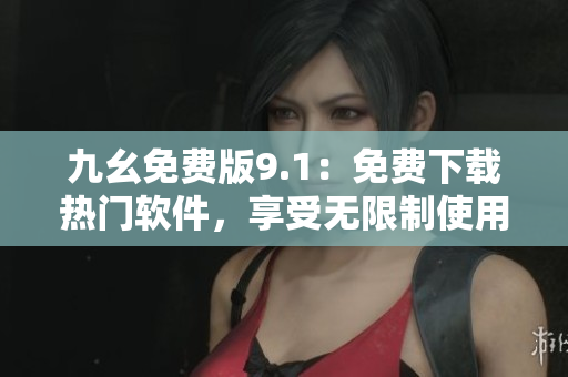 九幺免費版9.1：免費下載熱門軟件，享受無限制使用的利器