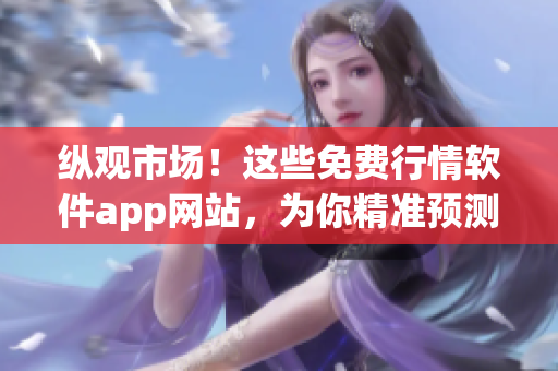 縱觀市場(chǎng)！這些免費(fèi)行情軟件app網(wǎng)站，為你精準(zhǔn)預(yù)測(cè)投資未來(lái)