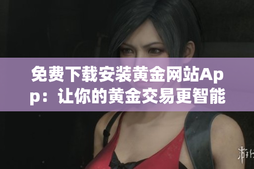 免費下載安裝黃金網(wǎng)站App：讓你的黃金交易更智能化!