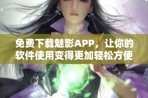 免費(fèi)下載魅影APP，讓你的軟件使用變得更加輕松方便！