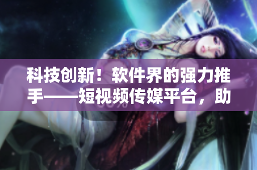 科技創(chuàng)新！軟件界的強(qiáng)力推手——短視頻傳媒平臺(tái)，助您了解最新軟件技術(shù)