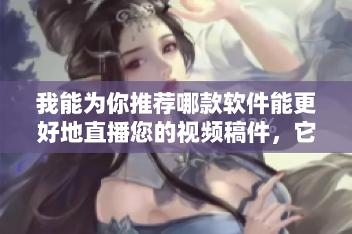 我能為你推薦哪款軟件能更好地直播您的視頻稿件，它足夠?qū)I(yè)嗎？