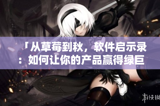 「從草莓到秋，軟件啟示錄：如何讓你的產(chǎn)品贏得綠巨人眼淚？」