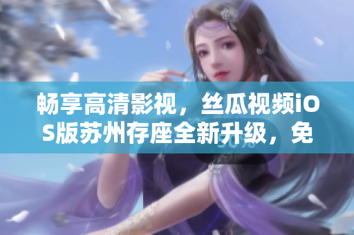 暢享高清影視，絲瓜視頻iOS版蘇州存座全新升級，免費(fèi)觀看不限量