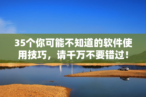 35個你可能不知道的軟件使用技巧，請千萬不要錯過！