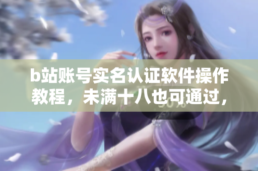 b站賬號(hào)實(shí)名認(rèn)證軟件操作教程，未滿十八也可通過，簡(jiǎn)單易懂！