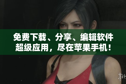 免費(fèi)下載、分享、編輯軟件超級應(yīng)用，盡在蘋果手機(jī)！