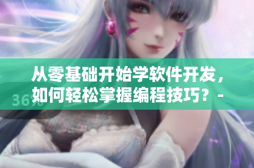 從零基礎(chǔ)開(kāi)始學(xué)軟件開(kāi)發(fā)，如何輕松掌握編程技巧？-優(yōu)秀短視頻教程推薦