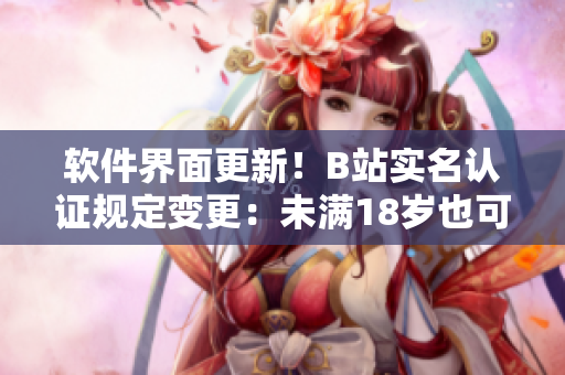 軟件界面更新！B站實名認證規(guī)定變更：未滿18歲也可認證