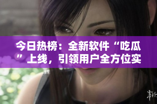 今日熱榜：全新軟件“吃瓜”上線，引領(lǐng)用戶全方位實時資訊獲取！
