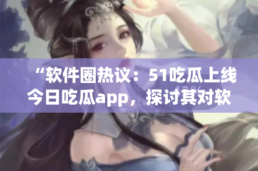 “軟件圈熱議：51吃瓜上線今日吃瓜app，探討其對軟件優(yōu)化的影響”