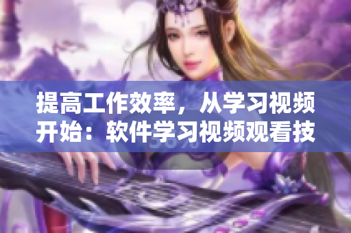 提高工作效率，從學(xué)習(xí)視頻開(kāi)始：軟件學(xué)習(xí)視頻觀(guān)看技巧和方法