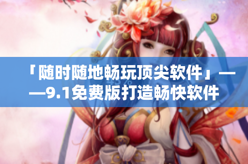 「隨時隨地暢玩頂尖軟件」——9.1免費版打造暢快軟件體驗