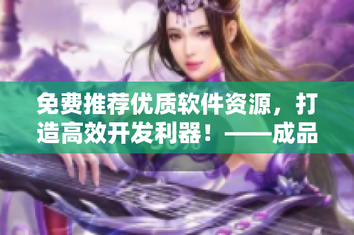 免費(fèi)推薦優(yōu)質(zhì)軟件資源，打造高效開(kāi)發(fā)利器！——成品網(wǎng)站源碼分享