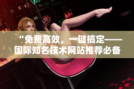 “免費(fèi)高效，一鍵搞定——國際知名技術(shù)網(wǎng)站推薦必備軟件”