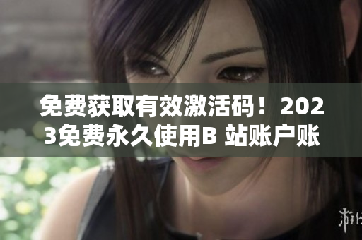 免費(fèi)獲取有效激活碼！2023免費(fèi)永久使用B 站賬戶賬號(hào)激活碼