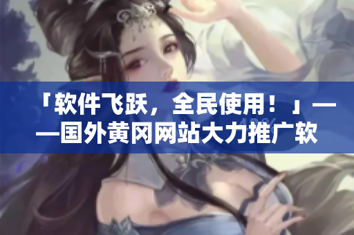 「軟件飛躍，全民使用！」——國外黃岡網(wǎng)站大力推廣軟件，掀起軟件熱潮！