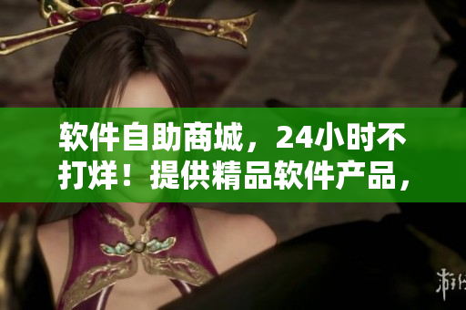軟件自助商城，24小時不打烊！提供精品軟件產(chǎn)品，實現(xiàn)便捷自助購物體驗！