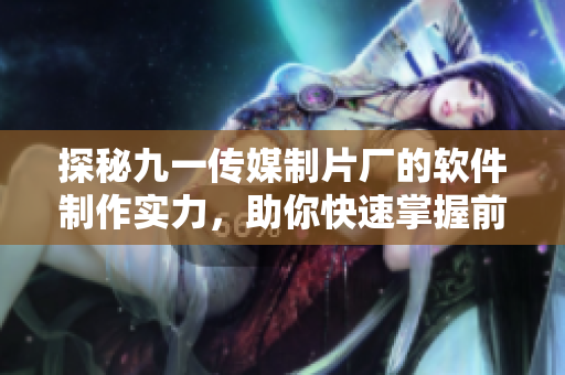 探秘九一傳媒制片廠的軟件制作實力，助你快速掌握前沿技術！