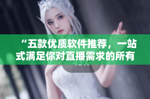 “五款優(yōu)質(zhì)軟件推薦，一站式滿足你對(duì)直播需求的所有要求！”